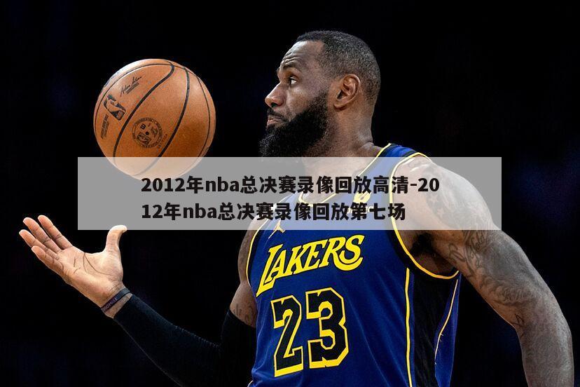 2012年nba总决赛录像回放高清-2012年nba总决赛录像回放第七场