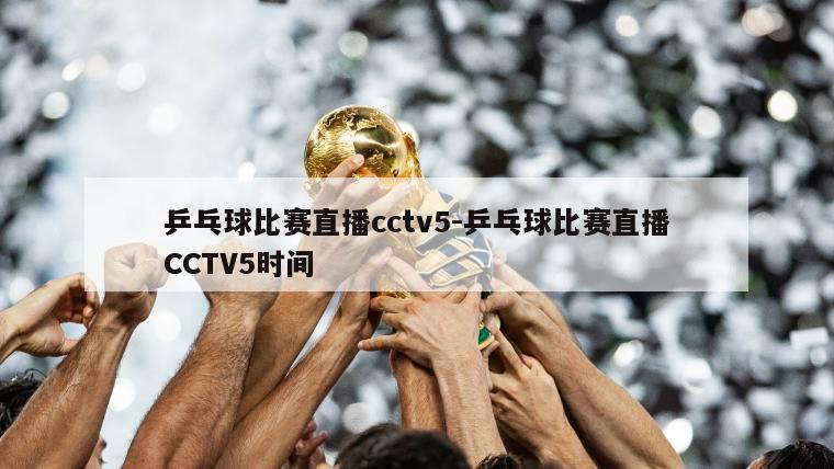 乒乓球比赛直播cctv5-乒乓球比赛直播CCTV5时间