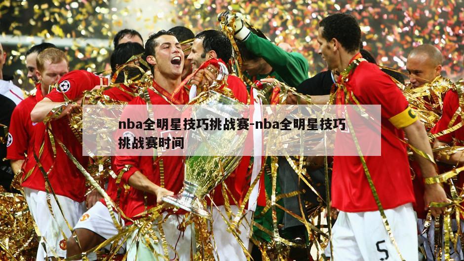 nba全明星技巧挑战赛-nba全明星技巧挑战赛时间