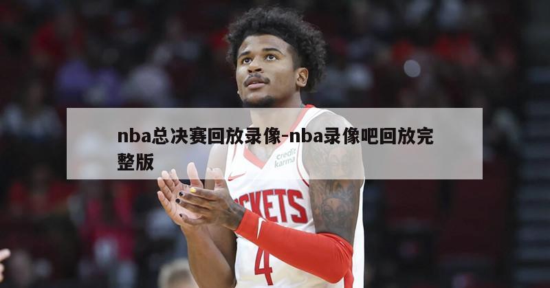 nba总决赛回放录像-nba录像吧回放完整版