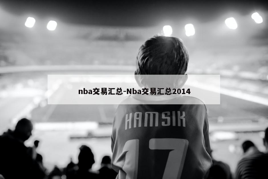 nba交易汇总-Nba交易汇总2014