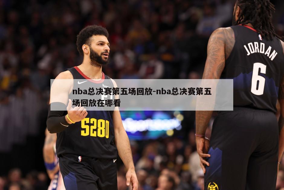 nba总决赛第五场回放-nba总决赛第五场回放在哪看