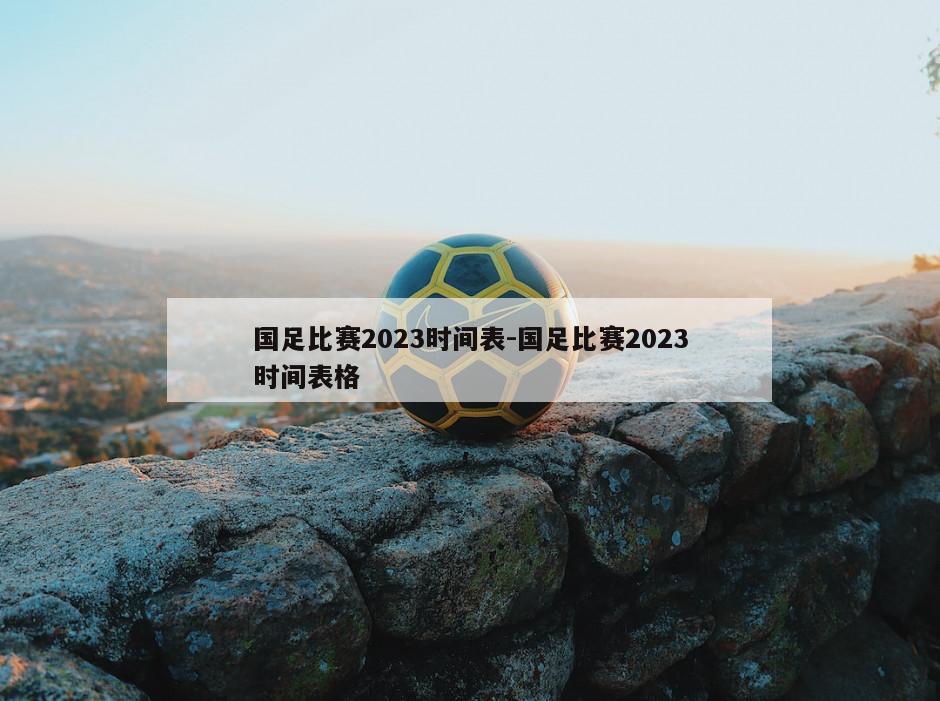 国足比赛2023时间表-国足比赛2023时间表格