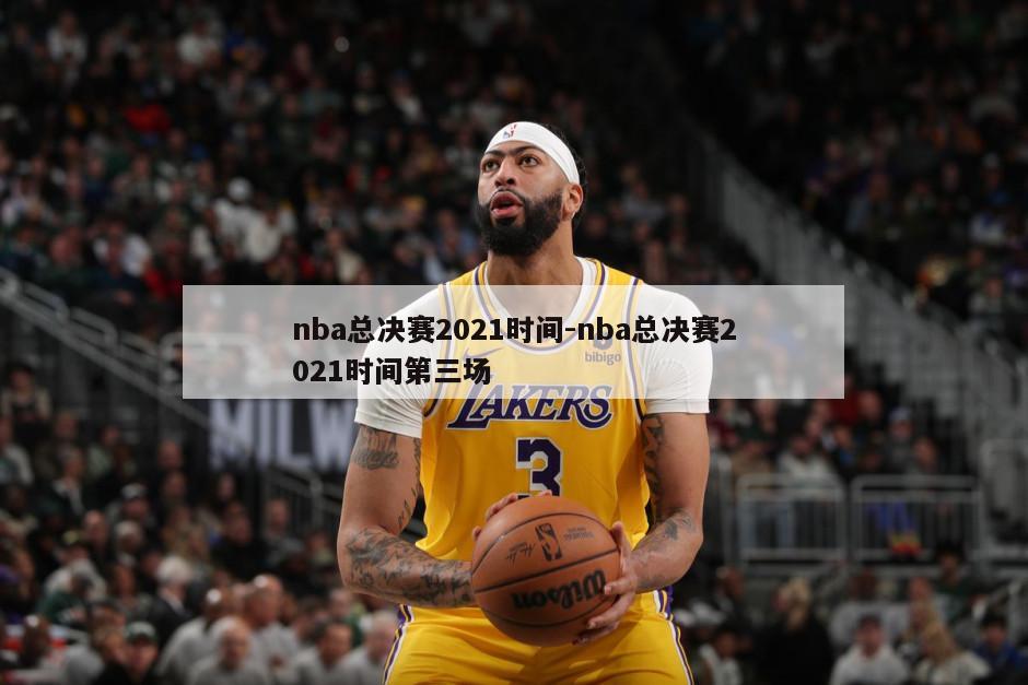 nba总决赛2021时间-nba总决赛2021时间第三场