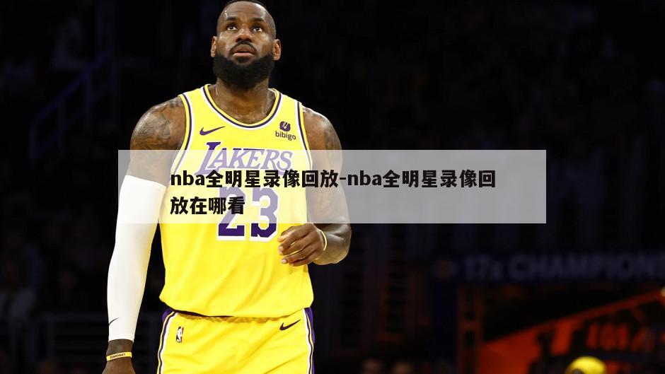 nba全明星录像回放-nba全明星录像回放在哪看