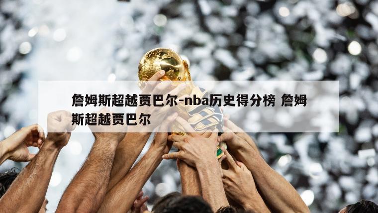 詹姆斯超越贾巴尔-nba历史得分榜 詹姆斯超越贾巴尔