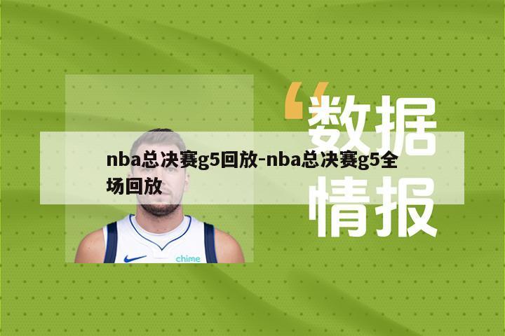 nba总决赛g5回放-nba总决赛g5全场回放