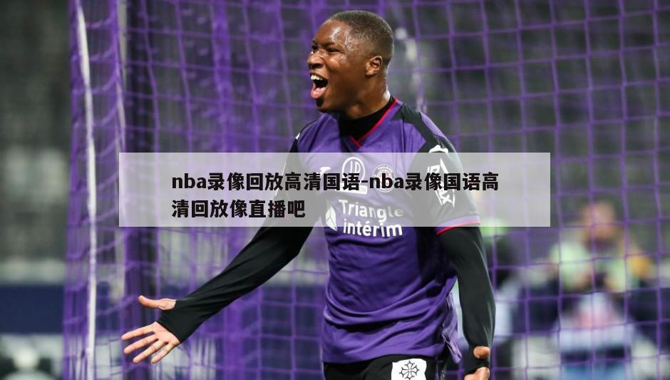 nba录像回放高清国语-nba录像国语高清回放像直播吧