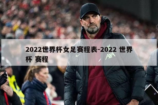 2022世界杯女足赛程表-2022 世界杯 赛程