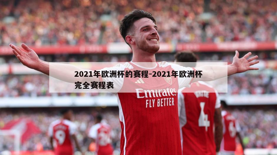 2021年欧洲杯的赛程-2021年欧洲杯完全赛程表