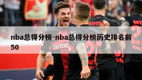 nba总得分榜-nba总得分榜历史排名前50